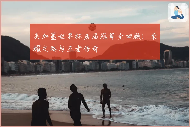 美加墨世界杯历届冠军全回顾：荣耀之路与王者传奇