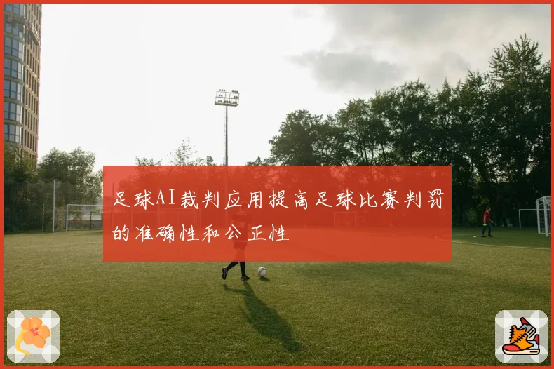 足球AI裁判应用提高足球比赛判罚的准确性和公正性