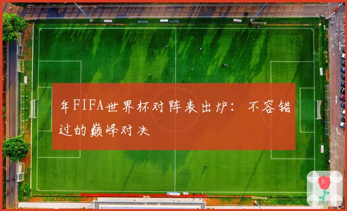 年FIFA世界杯对阵表出炉：不容错过的巅峰对决
