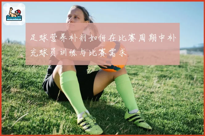 足球营养补剂如何在比赛周期中补充球员训练与比赛需求