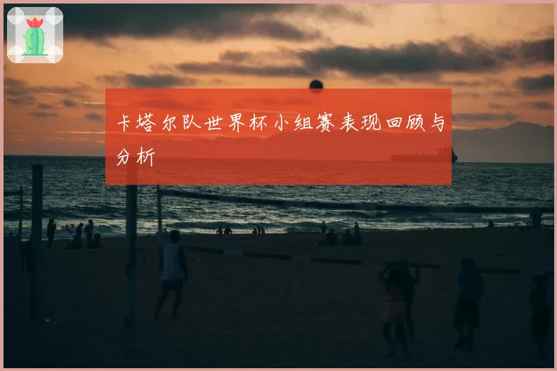 卡塔尔队世界杯小组赛表现回顾与分析