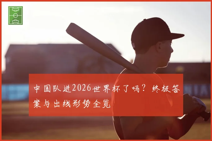 中国队进2026世界杯了吗？终极答案与出线形势全览