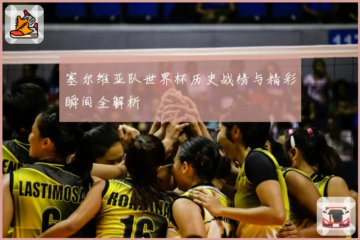塞尔维亚队世界杯历史战绩与精彩瞬间全解析