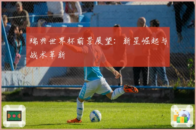 瑞典世界杯前景展望：新星崛起与战术革新