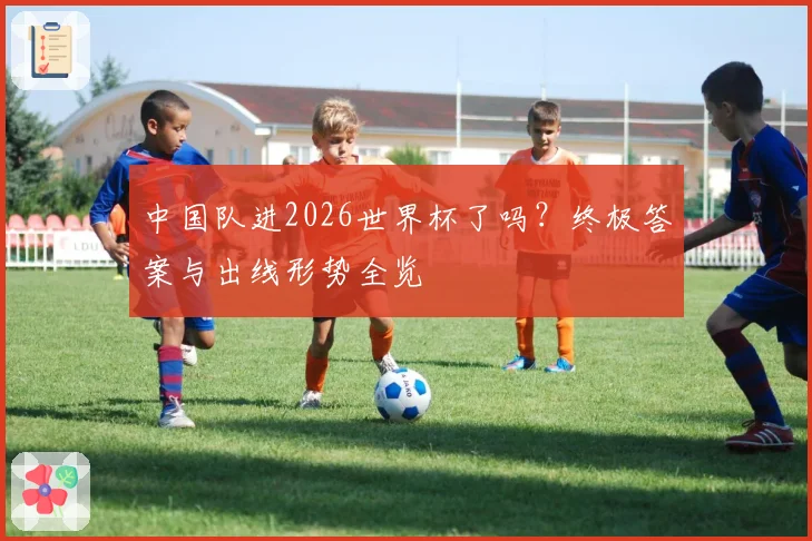 中国队进2026世界杯了吗？终极答案与出线形势全览