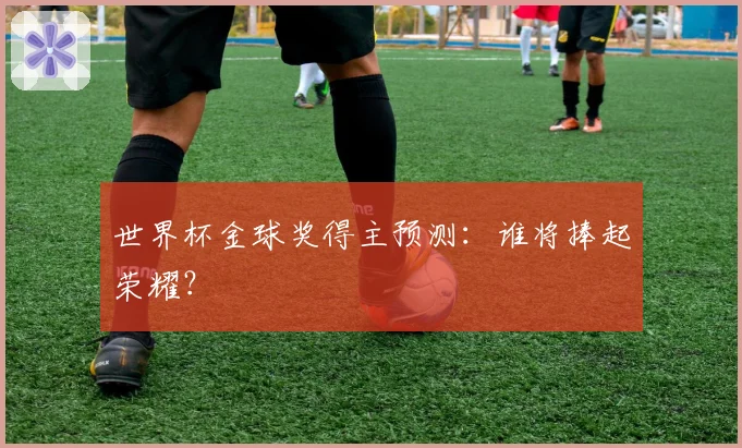 世界杯金球奖得主预测：谁将捧起荣耀？