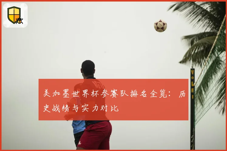 美加墨世界杯参赛队排名全览：历史战绩与实力对比