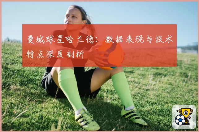曼城球星哈兰德：数据表现与技术特点深度剖析