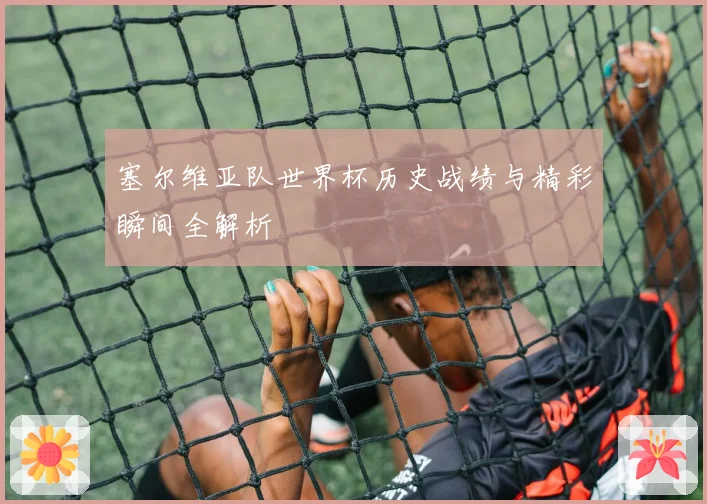 塞尔维亚队世界杯历史战绩与精彩瞬间全解析